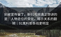 别被宣传骗了，新91视频真正想讲的是：人物走位的变化，暗示关系的翻转｜91黑料那条线更明显