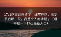 17c1这事别再猜了，细节在这：看到最后那一段，我整个人都清醒了（顺带提一下17cc最新入口）