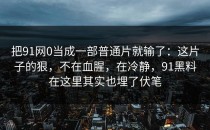 把91网0当成一部普通片就输了：这片子的狠，不在血腥，在冷静，91黑料在这里其实也埋了伏笔
