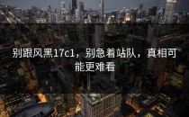 别跟风黑17c1，别急着站队，真相可能更难看