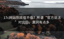 17c网站到底值不值？所谓“官方说法”对比后，漏洞有点多
