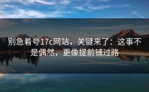 别急着夸17c网站，关键来了：这事不是偶然，更像提前铺过路