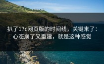 扒了17c网页版的时间线，关键来了：心态崩了又重建，就是这种感觉