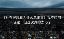 17c在线观看为什么总出事？我不想阴谋论，但这次真的太巧了