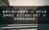看懂91网0只需要抓住一点：我不太爱这种类型，但这次真被它说服了｜91官网那条线更明显