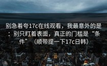 别急着夸17c在线观看，我最意外的是：别只盯着表面，真正的门槛是“条件”（顺带提一下17c日韩）