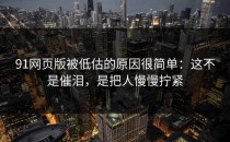 91网页版被低估的原因很简单：这不是催泪，是把人慢慢拧紧