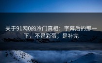关于91网0的冷门真相：字幕后的那一下，不是彩蛋，是补完
