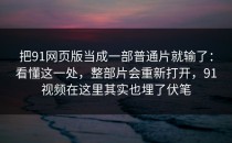 把91网页版当成一部普通片就输了：看懂这一处，整部片会重新打开，91视频在这里其实也埋了伏笔