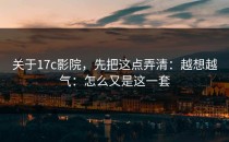 关于17c影院，先把这点弄清：越想越气：怎么又是这一套