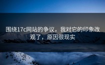 围绕17c网站的争议，我对它的印象改观了，原因很现实