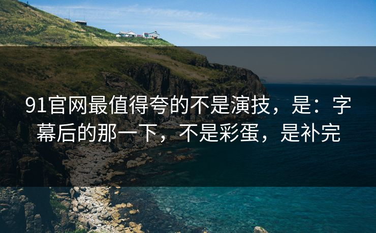 91官网最值得夸的不是演技，是：字幕后的那一下，不是彩蛋，是补完  第1张