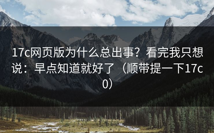 17c网页版为什么总出事？看完我只想说：早点知道就好了（顺带提一下17c0）  第1张