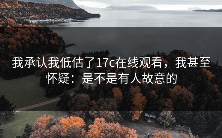 我承认我低估了17c在线观看,我甚至怀疑:是不是有人故意的 第1张 我承认我低估了17c在线观看,我甚至怀疑:是不是有人故意的 第1张