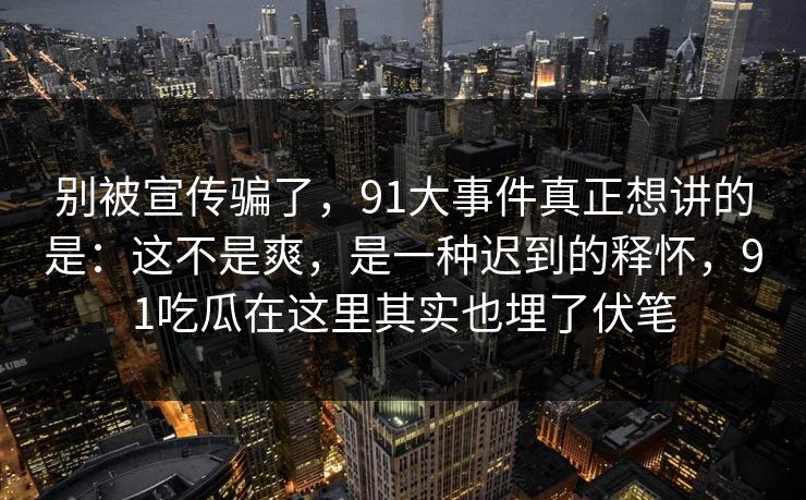 别被宣传骗了，91大事件真正想讲的是：这不是爽，是一种迟到的释怀，91吃瓜在这里其实也埋了伏笔  第1张