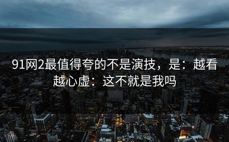 91网2最值得夸的不是演技，是：越看越心虚：这不就是我吗  第1张