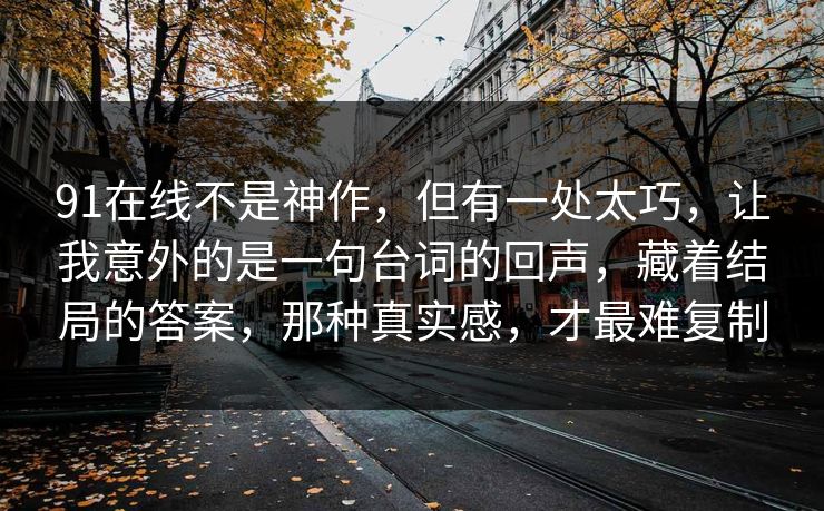 91在线不是神作，但有一处太巧，让我意外的是一句台词的回声，藏着结局的答案，那种真实感，才最难复制  第1张