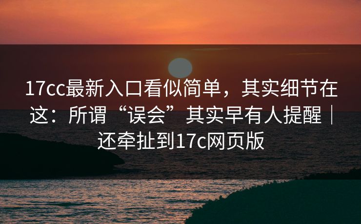17cc最新入口看似简单，其实细节在这：所谓“误会”其实早有人提醒｜还牵扯到17c网页版  第1张