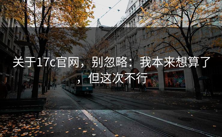 关于17c官网，别忽略：我本来想算了，但这次不行  第1张