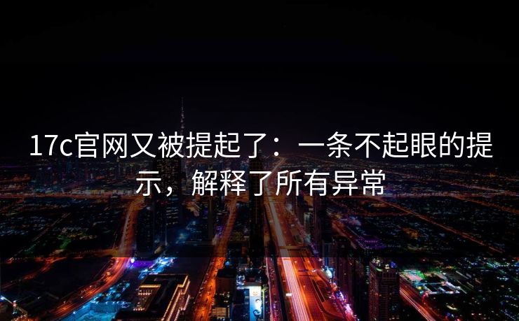 17c官网又被提起了：一条不起眼的提示，解释了所有异常  第1张