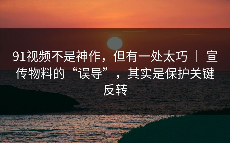 91视频不是神作，但有一处太巧 ｜ 宣传物料的“误导”，其实是保护关键反转  第1张