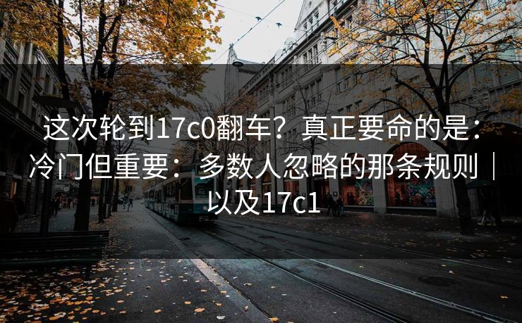 这次轮到17c0翻车？真正要命的是：冷门但重要：多数人忽略的那条规则｜以及17c1  第1张