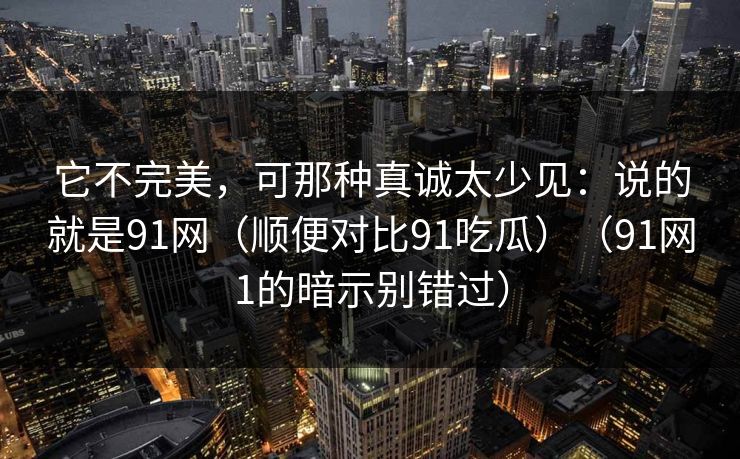 它不完美，可那种真诚太少见：说的就是91网（顺便对比91吃瓜）（91网1的暗示别错过）
