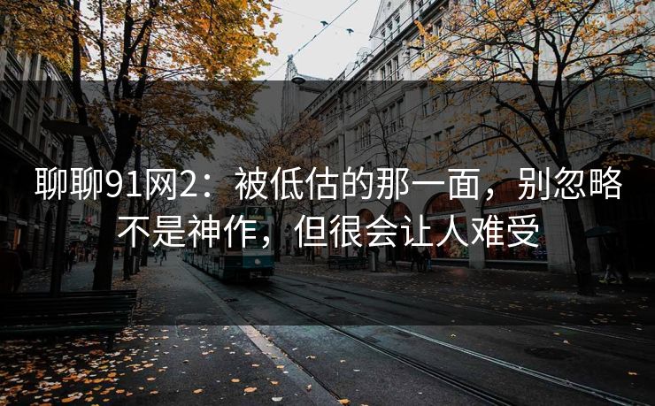 聊聊91网2：被低估的那一面，别忽略不是神作，但很会让人难受