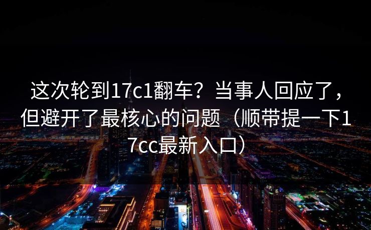 这次轮到17c1翻车?当事人回应了,但避开了最核心的问题(顺带提一下17cc最新入口) 这次轮到17c1翻车?当事人回应了,但避开了最核心的问题(顺带提一下17cc最新入口)