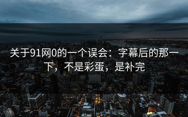 关于91网0的一个误会：字幕后的那一下，不是彩蛋，是补完