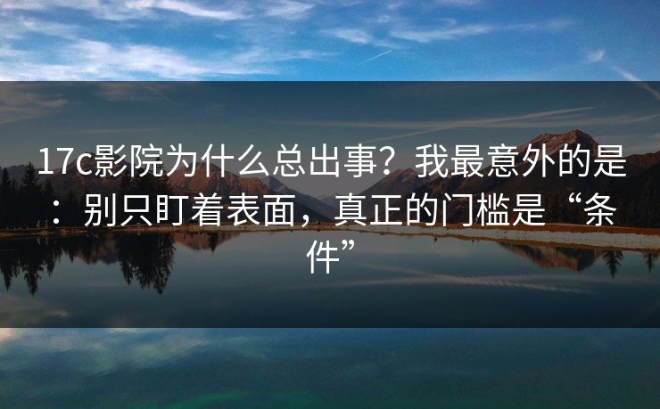 17c影院为什么总出事？我最意外的是：别只盯着表面，真正的门槛是“条件”