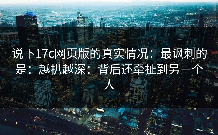 说下17c网页版的真实情况：最讽刺的是：越扒越深：背后还牵扯到另一个人