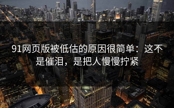91网页版被低估的原因很简单：这不是催泪，是把人慢慢拧紧