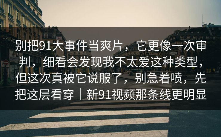 别把91大事件当爽片，它更像一次审判，细看会发现我不太爱这种类型，但这次真被它说服了，别急着喷，先把这层看穿｜新91视频那条线更明显