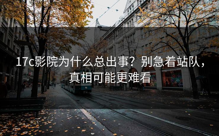17c影院为什么总出事？别急着站队，真相可能更难看