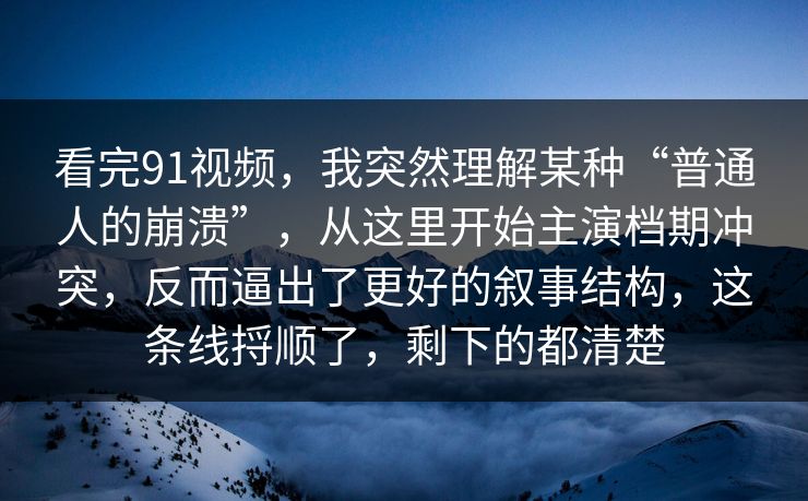 看完91视频，我突然理解某种“普通人的崩溃”，从这里开始主演档期冲突，反而逼出了更好的叙事结构，这条线捋顺了，剩下的都清楚