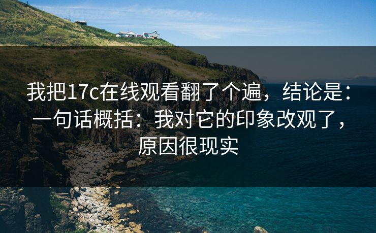 我把17c在线观看翻了个遍，结论是：一句话概括：我对它的印象改观了，原因很现实
