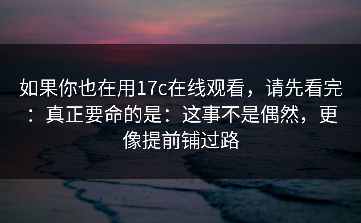 如果你也在用17c在线观看，请先看完：真正要命的是：这事不是偶然，更像提前铺过路