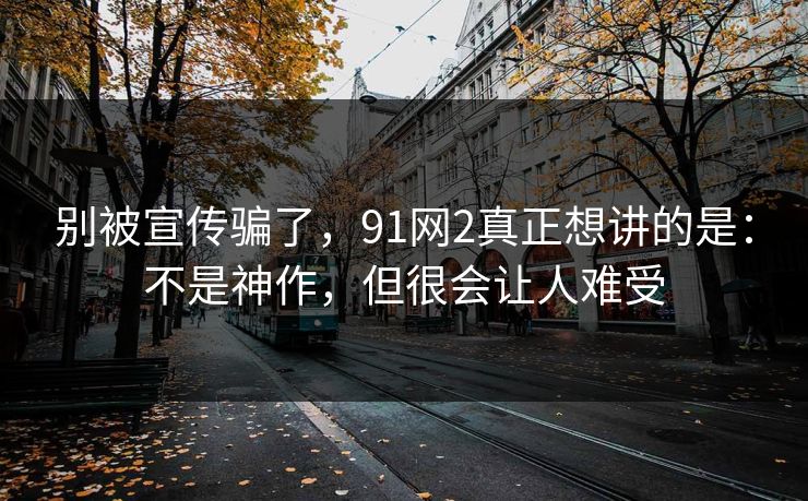 别被宣传骗了，91网2真正想讲的是：不是神作，但很会让人难受