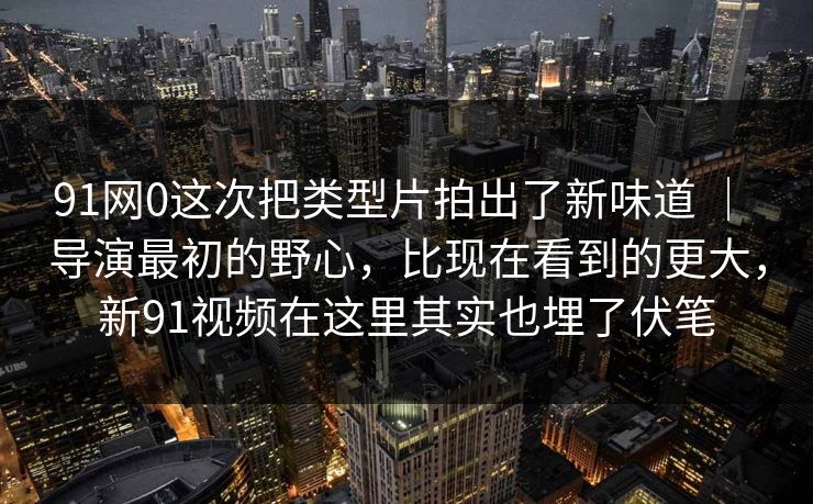 91网0这次把类型片拍出了新味道 ｜ 导演最初的野心，比现在看到的更大，新91视频在这里其实也埋了伏笔