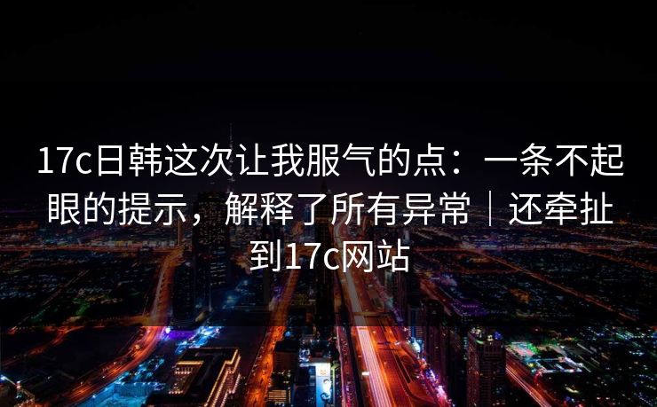 17c日韩这次让我服气的点:一条不起眼的提示,解释了所有异常|还牵扯到17c网站 17c日韩这次让我服气的点:一条不起眼的提示,解释了所有异常|还牵扯到17c网站