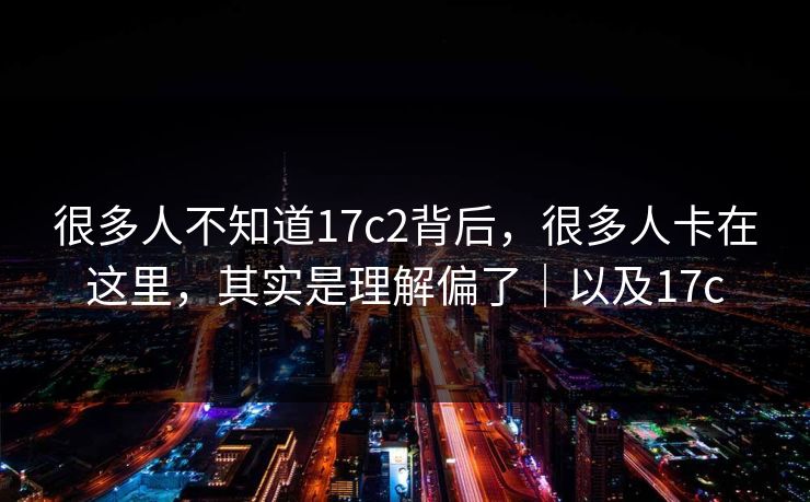 很多人不知道17c2背后，很多人卡在这里，其实是理解偏了｜以及17c