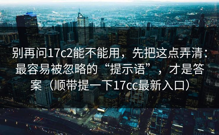 别再问17c2能不能用，先把这点弄清：最容易被忽略的“提示语”，才是答案（顺带提一下17cc最新入口）
