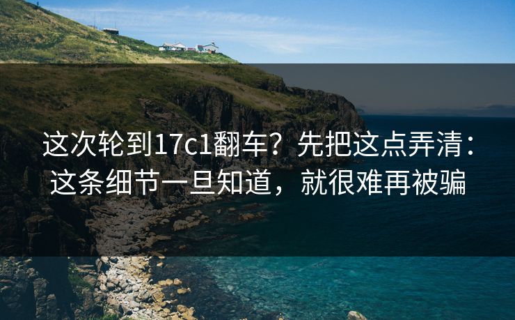 这次轮到17c1翻车？先把这点弄清：这条细节一旦知道，就很难再被骗