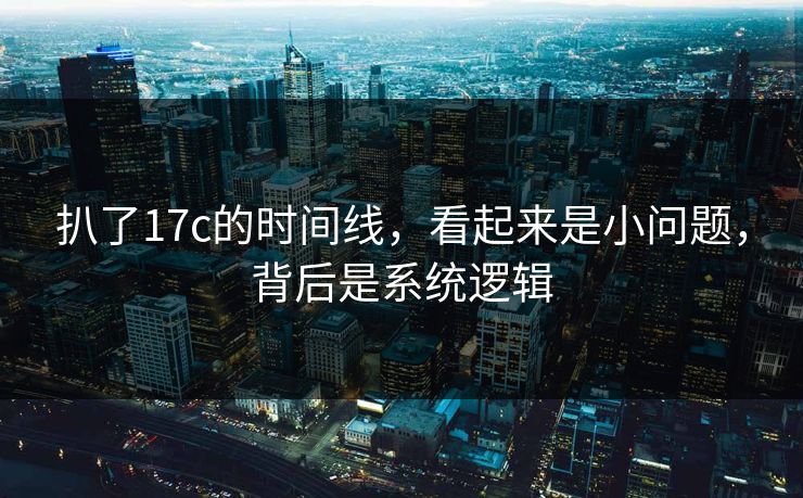 扒了17c的时间线，看起来是小问题，背后是系统逻辑