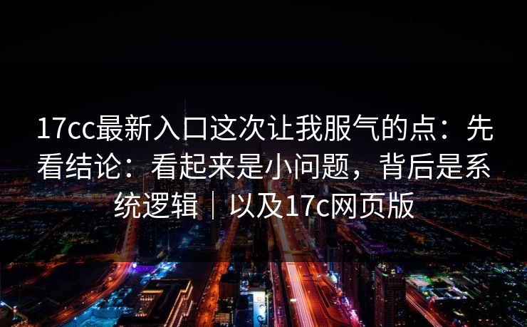 17cc最新入口这次让我服气的点：先看结论：看起来是小问题，背后是系统逻辑｜以及17c网页版