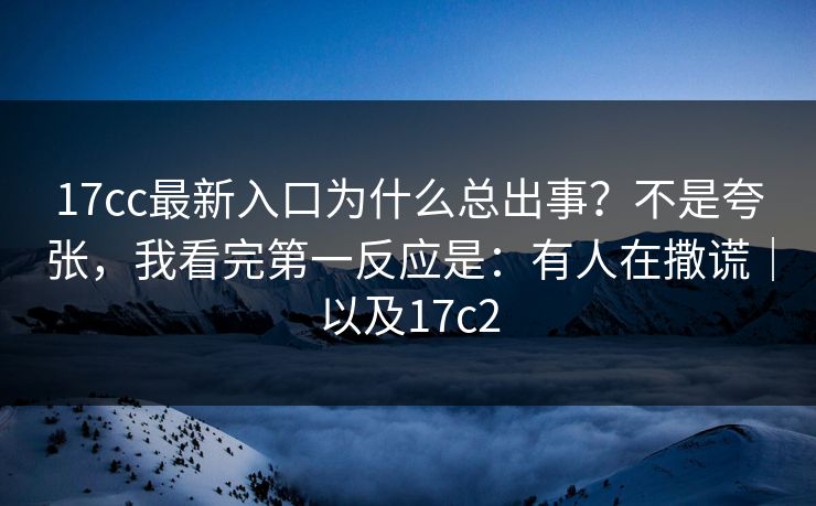 17cc最新入口为什么总出事？不是夸张，我看完第一反应是：有人在撒谎｜以及17c2  第1张