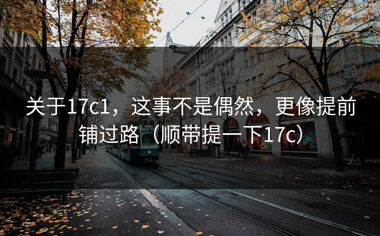 关于17c1，这事不是偶然，更像提前铺过路（顺带提一下17c）