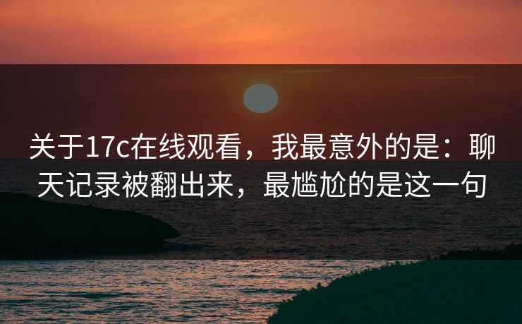 关于17c在线观看，我最意外的是：聊天记录被翻出来，最尴尬的是这一句