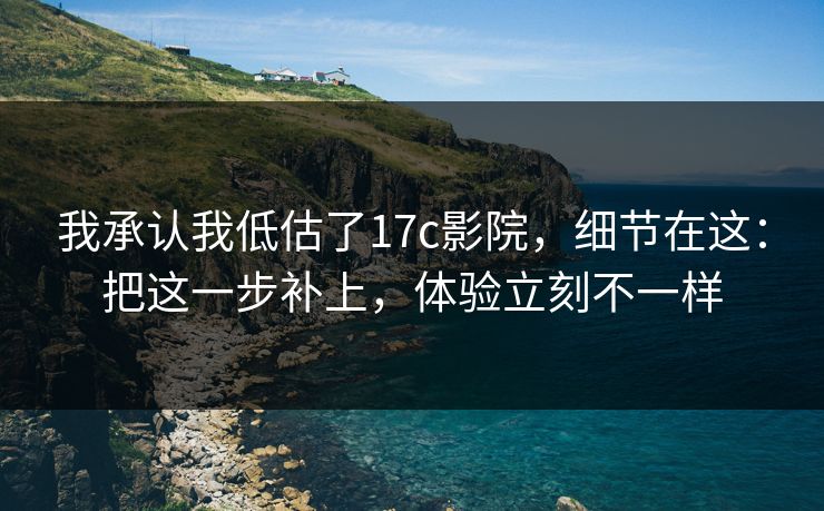 我承认我低估了17c影院，细节在这：把这一步补上，体验立刻不一样
